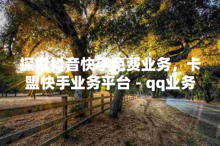 探索抖音快手免费业务，卡盟快手业务平台 - qq业务网站免费 - qq业务网登录入口官网的无限可能。