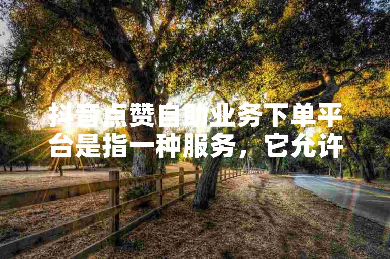 抖音点赞自助业务下单平台是指一种服务，它允许用户通过自动化的方式快速增加视频的点赞数，而无需手动操作。