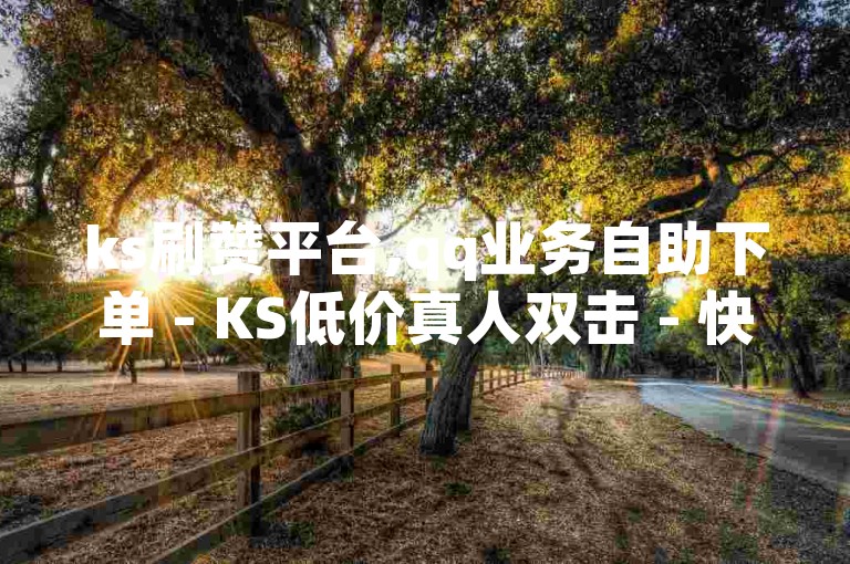 ks刷赞平台,qq业务自助下单 - KS低价真人双击 - 快手播放量500免费领取微利也疯狂!