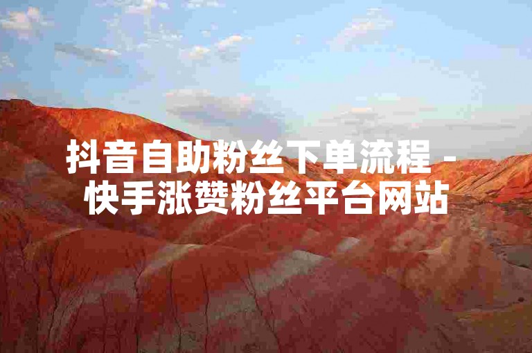 抖音自助粉丝下单流程 - 快手涨赞粉丝平台网站
