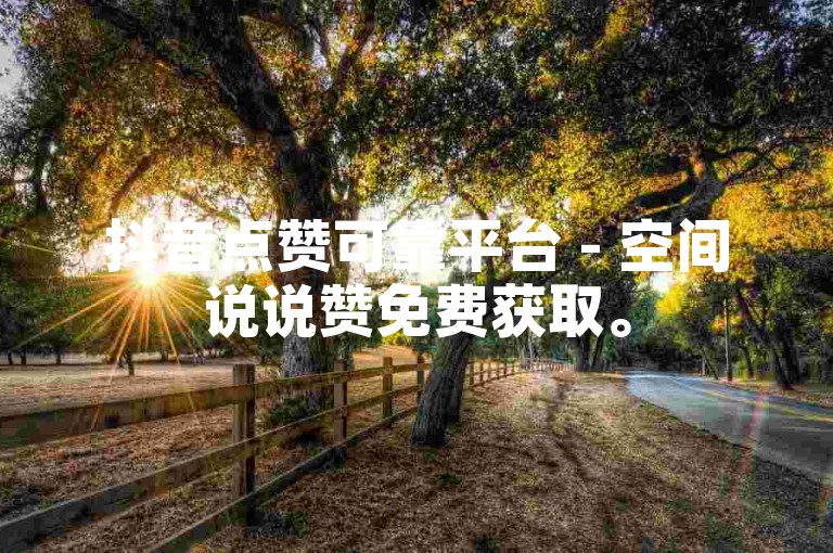 抖音点赞可靠平台 - 空间说说赞免费获取。