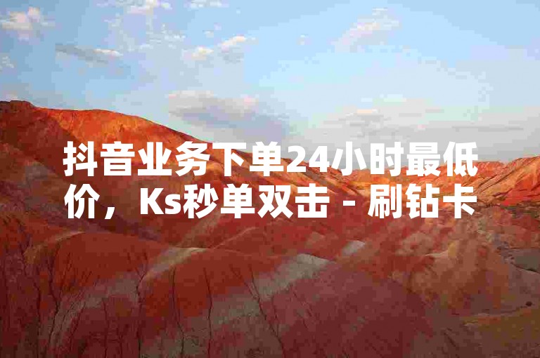 抖音业务下单24小时最低价，Ks秒单双击 - 刷钻卡盟官网 - ks恋人亲密度。