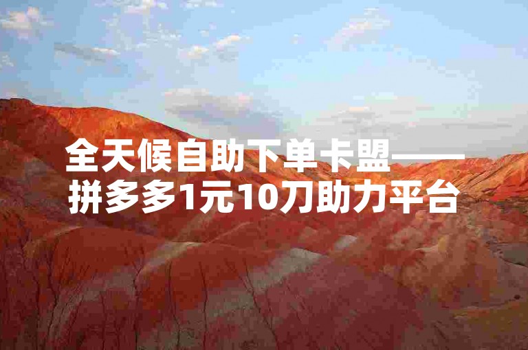 全天候自助下单卡盟——拼多多1元10刀助力平台链接，ks自助下单服务平台。