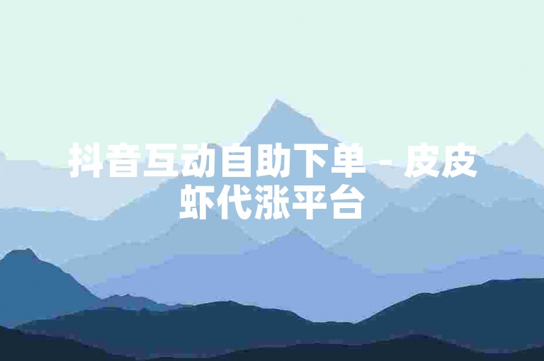 抖音互动自助下单 - 皮皮虾代涨平台