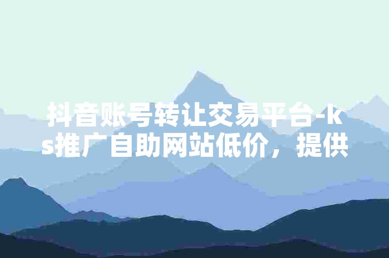 抖音账号转让交易平台-ks推广自助网站低价，提供便捷、安全的账号交易服务。