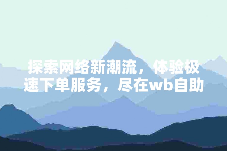 探索网络新潮流，体验极速下单服务，尽在wb自助平台，抖音快手业务轻松购，真人互动秒到账。