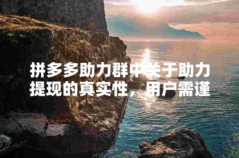 拼多多助力群中关于助力提现的真实性，用户需谨慎对待，避免陷入可能的诈骗陷阱。
