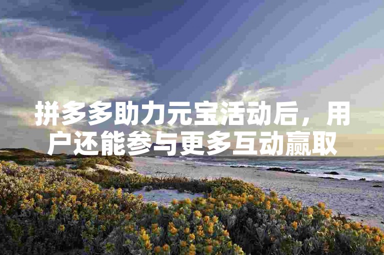 拼多多助力元宝活动后，用户还能参与更多互动赢取额外奖励。
