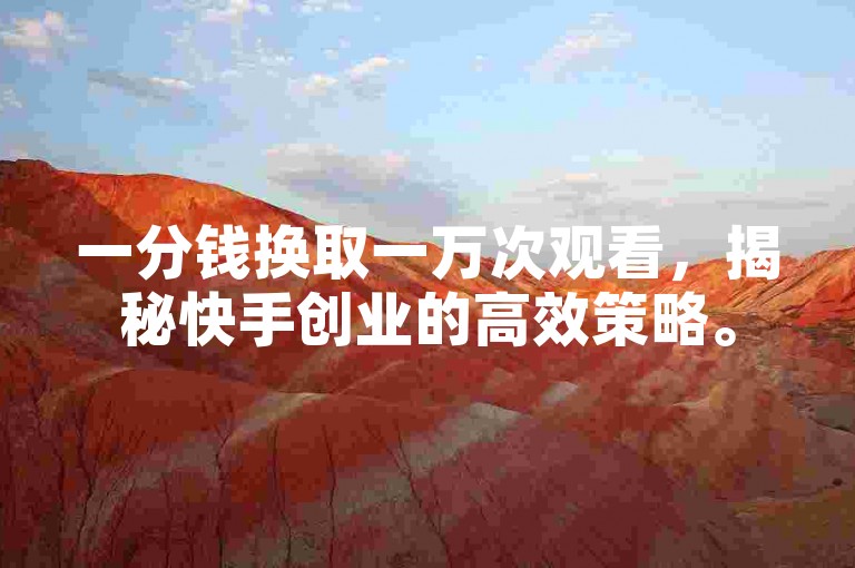 一分钱换取一万次观看，揭秘快手创业的高效策略。