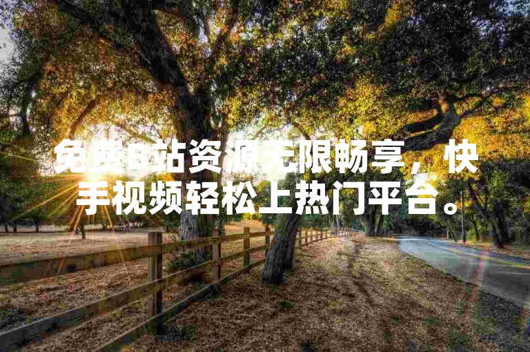免费B站资源无限畅享，快手视频轻松上热门平台。