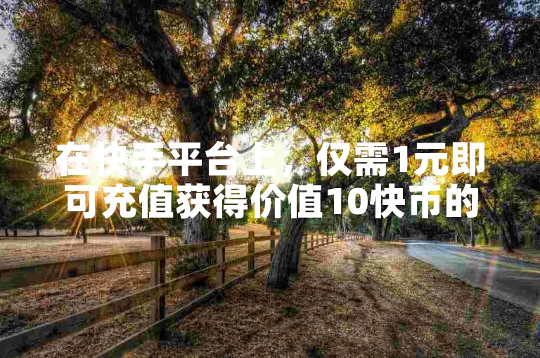在快手平台上，仅需1元即可充值获得价值10快币的优惠服务。