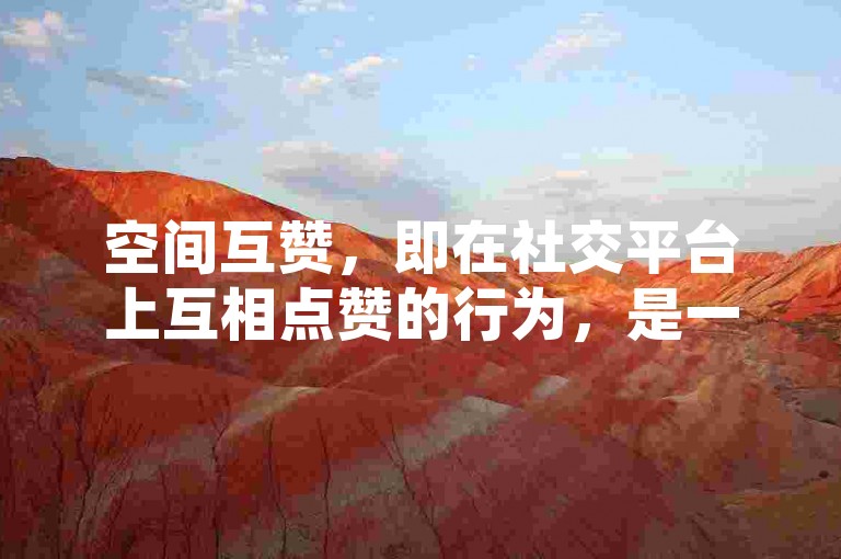 空间互赞，即在社交平台上互相点赞的行为，是一种增进友谊和互动的方式。