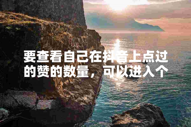 要查看自己在抖音上点过的赞的数量，可以进入个人主页，点击喜欢选项，那里会显示你点赞过的所有视频数量。