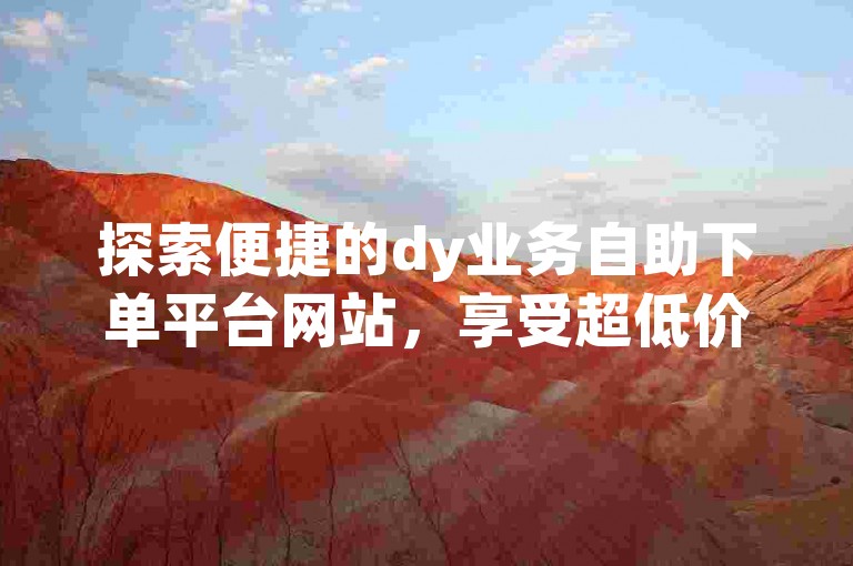 探索便捷的dy业务自助下单平台网站，享受超低价的服务优势。