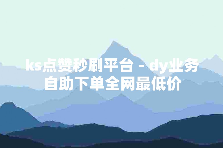 ks点赞秒刷平台 - dy业务自助下单全网最低价