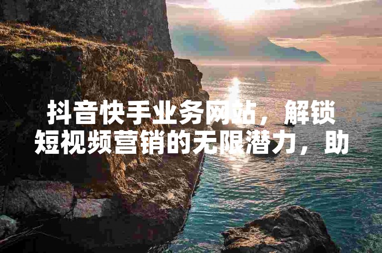 抖音快手业务网站，解锁短视频营销的无限潜力，助您品牌飞跃新高度。