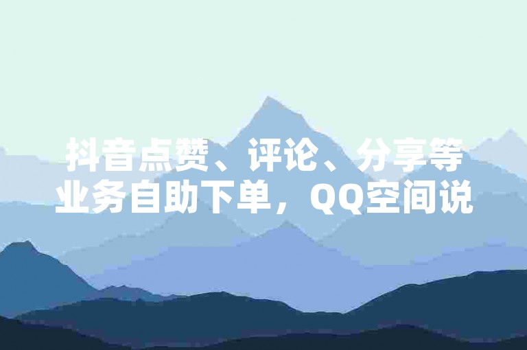 抖音点赞、评论、分享等业务自助下单，QQ空间说说浏览量提升服务 - 免费获取热门社交媒体推广工具。