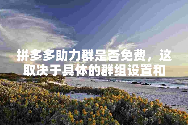 拼多多助力群是否免费，这取决于具体的群组设置和活动规则。