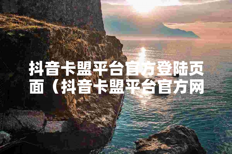 抖音卡盟平台官方登陆页面（抖音卡盟平台官方网站访问指南）。