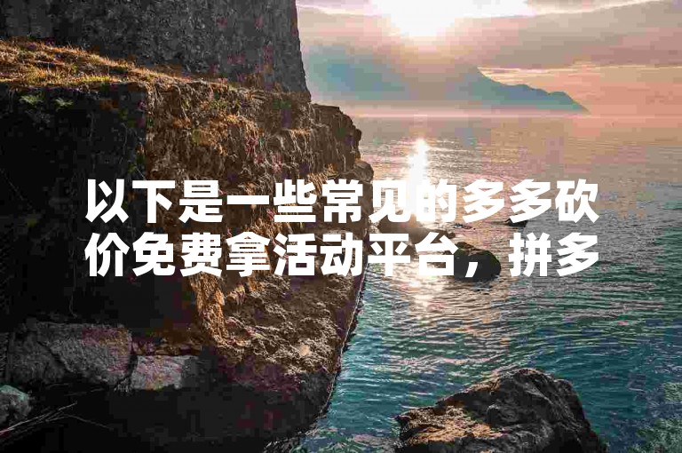 以下是一些常见的多多砍价免费拿活动平台，拼多多APP、拼多多官方网站、拼多多小程序等。