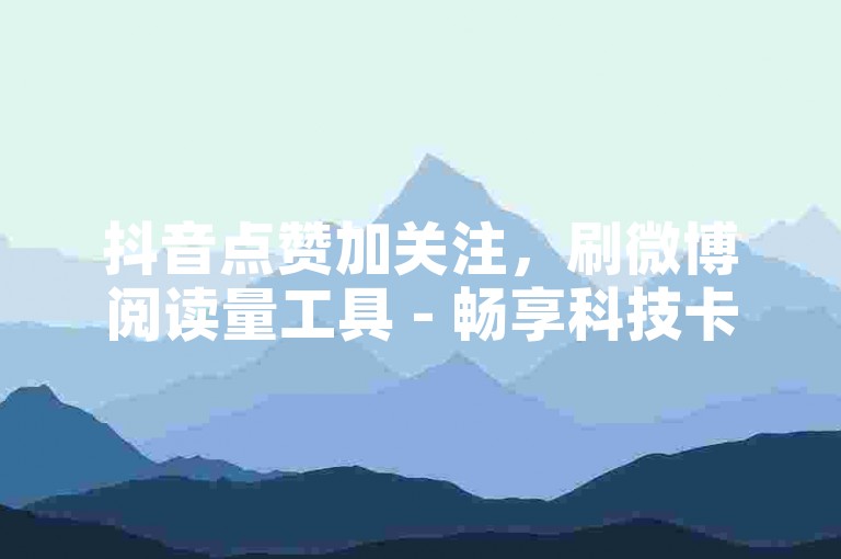 抖音点赞加关注，刷微博阅读量工具 - 畅享科技卡盟 - 微信视频号会员优惠开通服务。