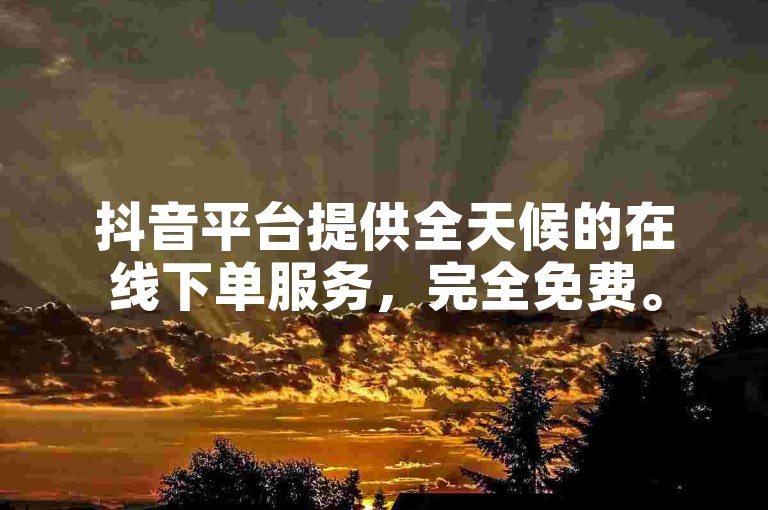 抖音平台提供全天候的在线下单服务，完全免费。