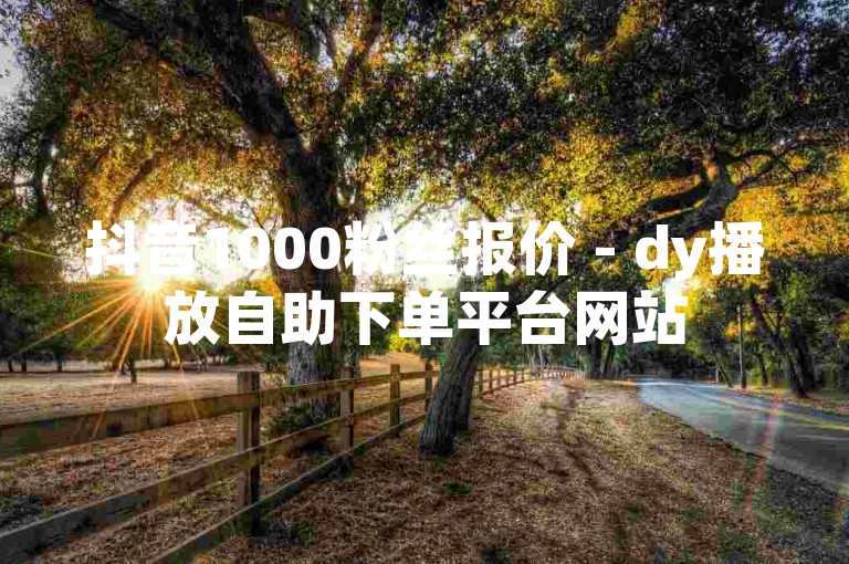 抖音1000粉丝报价 - dy播放自助下单平台网站