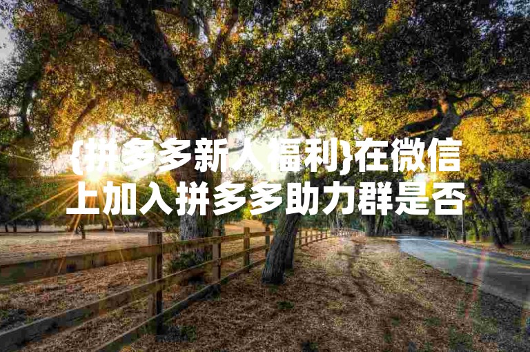 {拼多多新人福利}在微信上加入拼多多助力群是否真的能免费获取优惠？