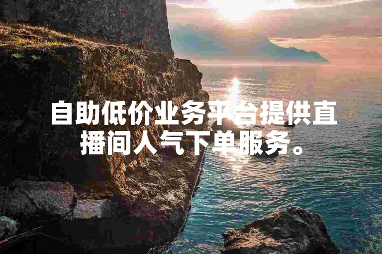 自助低价业务平台提供直播间人气下单服务。