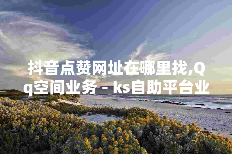 抖音点赞网址在哪里找,Qq空间业务 - ks自助平台业务一元 - 快手免费业务平台。