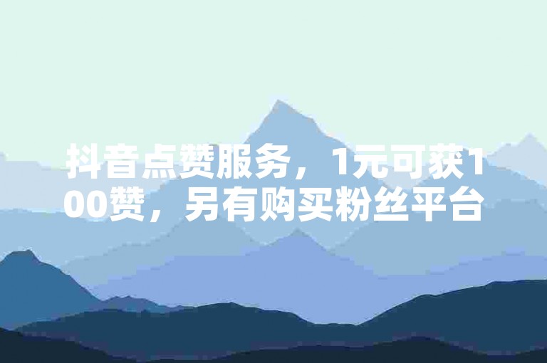 抖音点赞服务，1元可获100赞，另有购买粉丝平台，5.0元即可获得1000粉丝。
