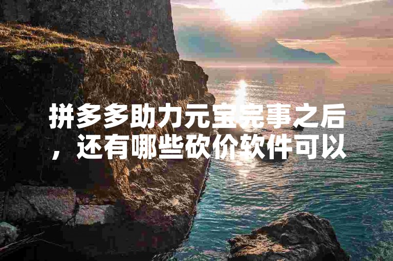 拼多多助力元宝完事之后，还有哪些砍价软件可以继续助力呢？