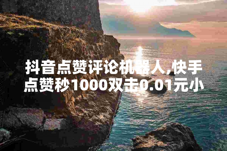 抖音点赞评论机器人,快手点赞秒1000双击0.01元小白龙马山肥大地房产装修 - 网红商城自助下单网址是多少 - ks业务下单24小时最低价微利也疯狂!