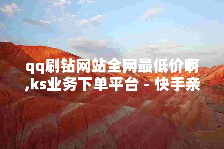 qq刷钻网站全网最低价啊,ks业务下单平台 - 快手亲密值秒涨 - 快手24小时在线下单平台免费