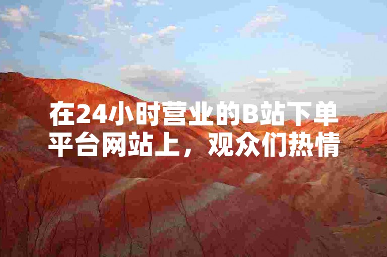 在24小时营业的B站下单平台网站上，观众们热情参与直播间的真人互动环节。