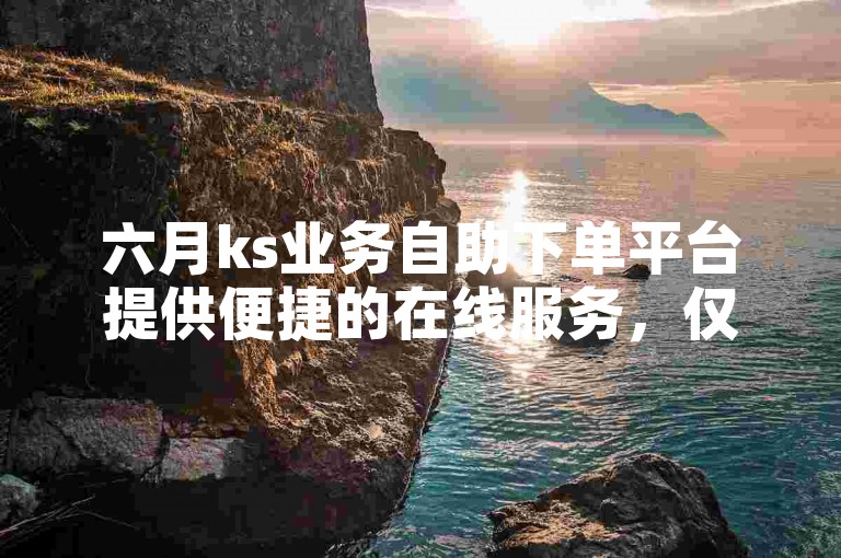 六月ks业务自助下单平台提供便捷的在线服务，仅需0.01元即可获得一万抖音赞。