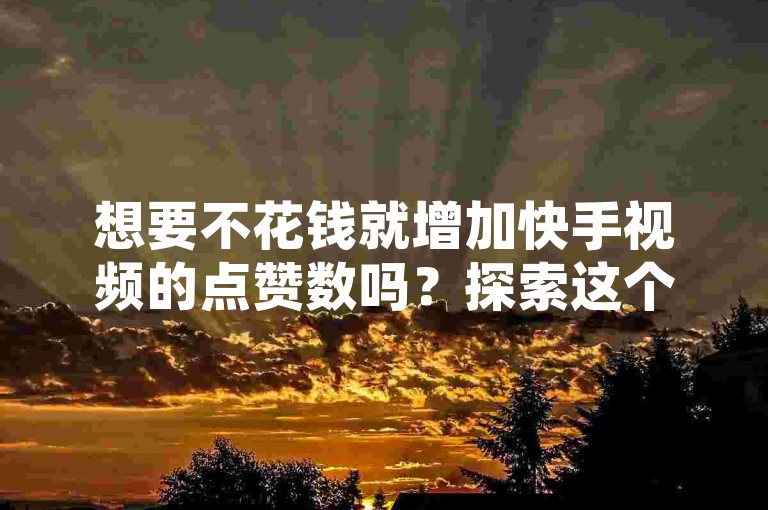 想要不花钱就增加快手视频的点赞数吗？探索这个顶级网站提供的全新免费策略，助你轻松提升点赞量。