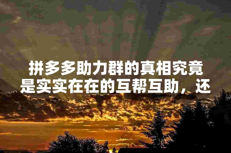 拼多多助力群的真相究竟是实实在在的互帮互助，还是仅仅是一种吸引眼球的虚假噱头呢？