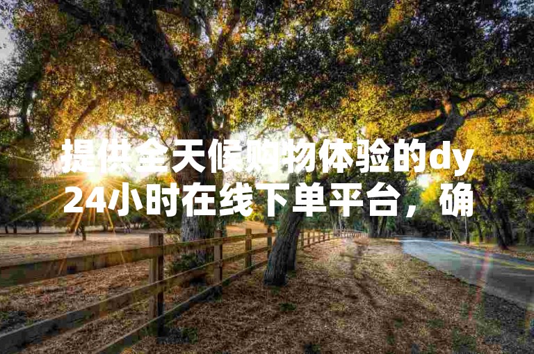提供全天候购物体验的dy24小时在线下单平台，确保顾客随时享受便捷的一站式购物解决方案。