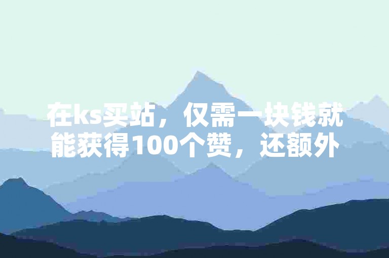 在ks买站，仅需一块钱就能获得100个赞，还额外赠送代刷服务。
