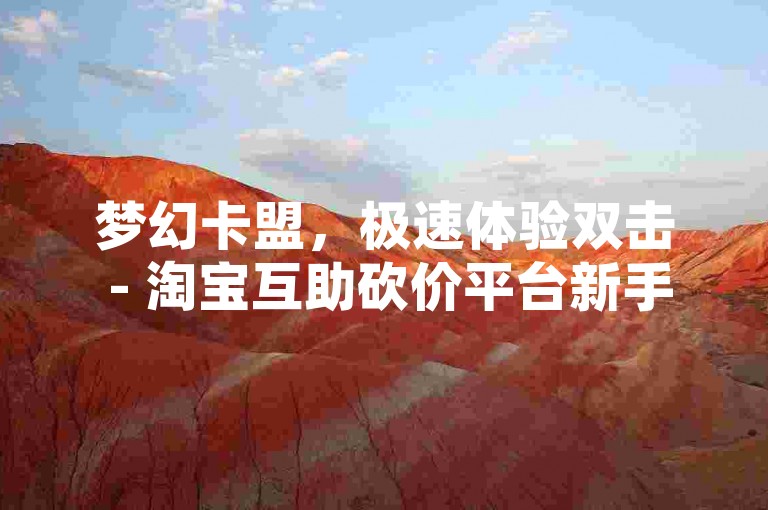 梦幻卡盟，极速体验双击 - 淘宝互助砍价平台新手专享 - 全网性价比最高卡盟