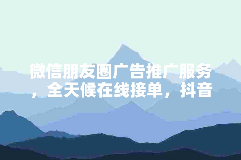 微信朋友圈广告推广服务，全天候在线接单，抖音短视频平台粉丝增长 - 抖音-Y今日涨幅达2.87%