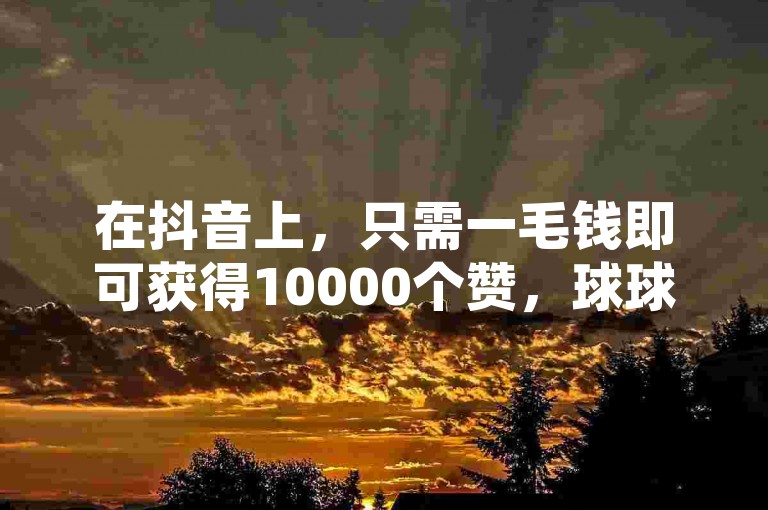 在抖音上，只需一毛钱即可获得10000个赞，球球大作战观战刷量服务由亿卡卡盟提供，24小时不间断。