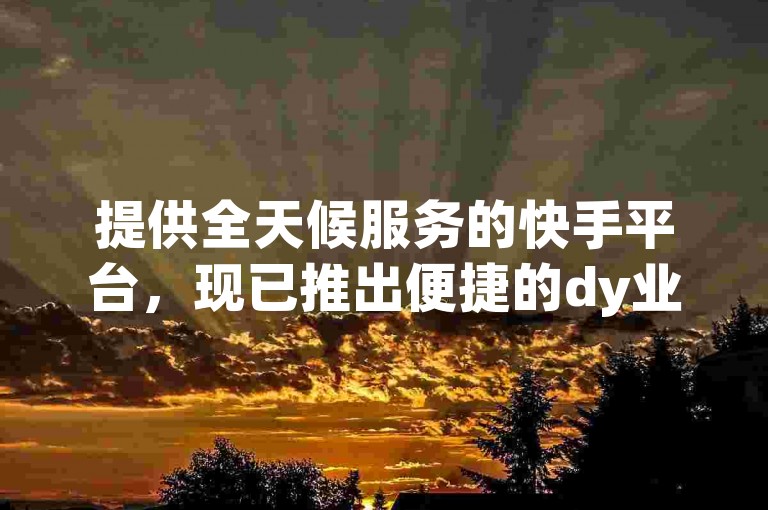 提供全天候服务的快手平台，现已推出便捷的dy业务自助下单功能，让您轻松享受低价秒单服务。