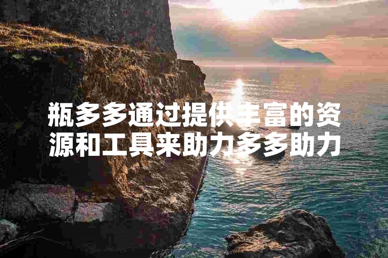 瓶多多通过提供丰富的资源和工具来助力多多助力刷人。