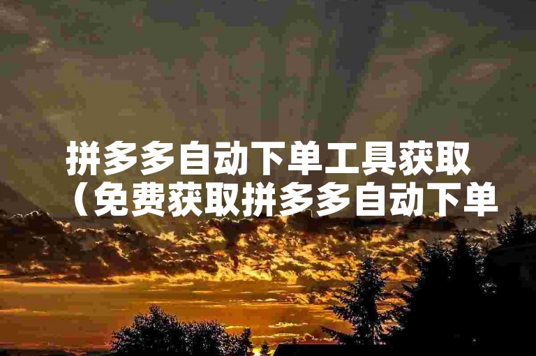 拼多多自动下单工具获取（免费获取拼多多自动下单工具）。