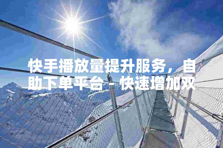 快手播放量提升服务，自助下单平台 - 快速增加双击与播放量。