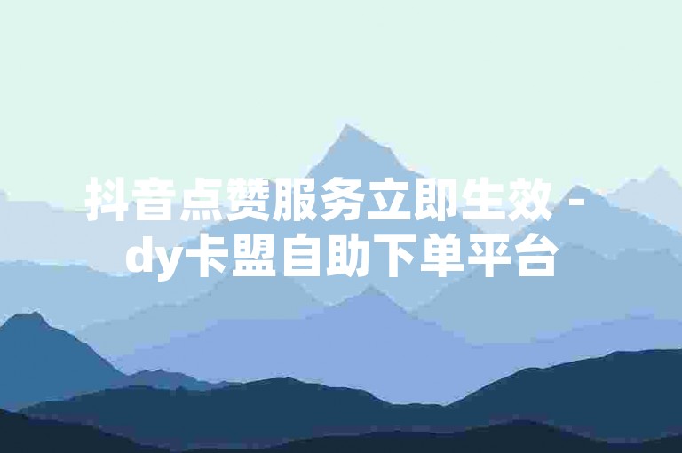 抖音点赞服务立即生效 - dy卡盟自助下单平台