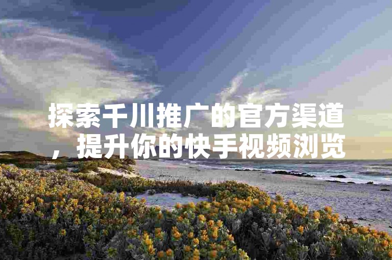 探索千川推广的官方渠道，提升你的快手视频浏览量。