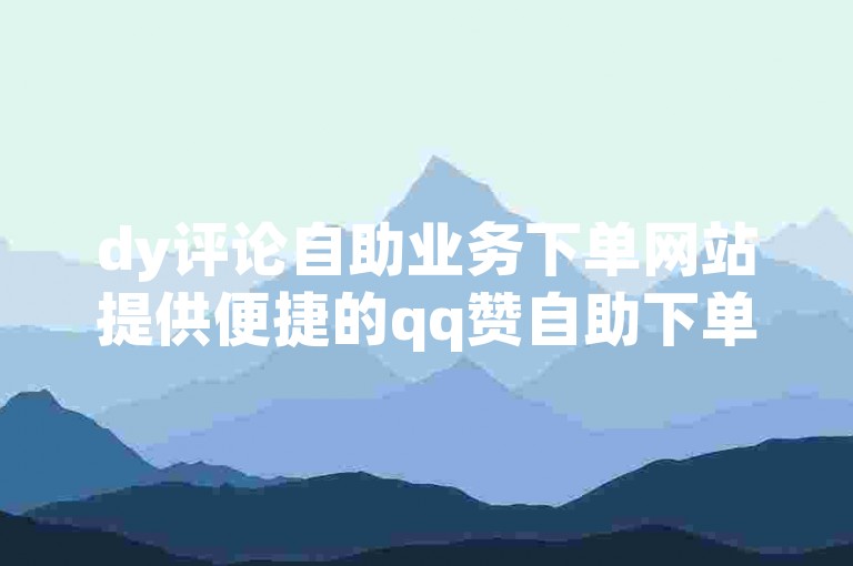 dy评论自助业务下单网站提供便捷的qq赞自助下单服务，价格全网最低，助您轻松提升社交影响力。